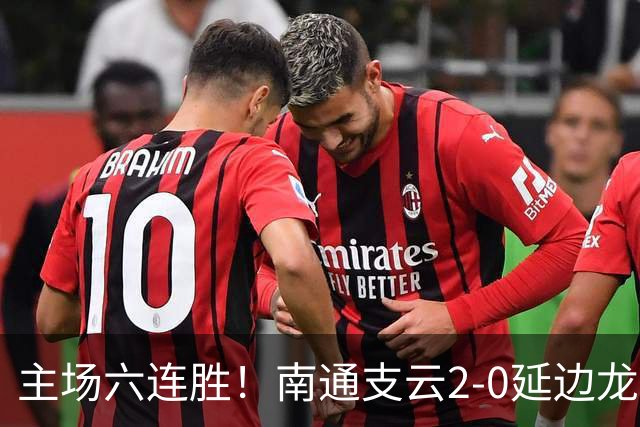 主场六连胜！南通支云2-0延边龙鼎距榜首1分 卡卢卢罗歆破门